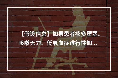 【假设信息】如果患者痰多壅塞、咳嗽无力、低氧血症进行性加重并