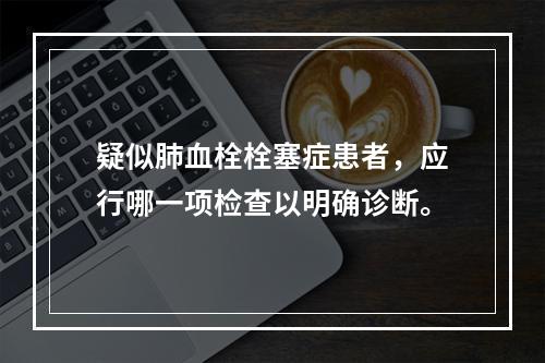 疑似肺血栓栓塞症患者，应行哪一项检查以明确诊断。