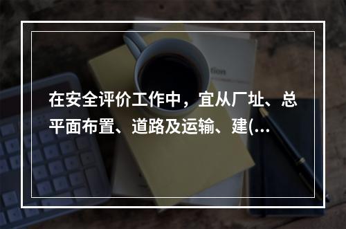 在安全评价工作中，宜从厂址、总平面布置、道路及运输、建(构)