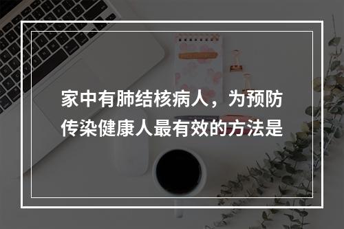 家中有肺结核病人，为预防传染健康人最有效的方法是