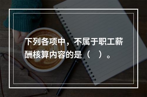 下列各项中，不属于职工薪酬核算内容的是（　）。