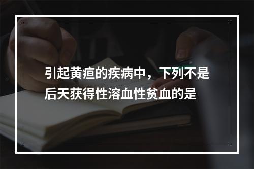 引起黄疸的疾病中，下列不是后天获得性溶血性贫血的是