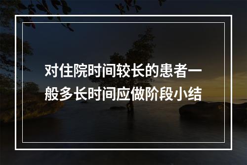 对住院时间较长的患者一般多长时间应做阶段小结