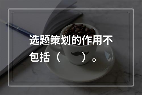 选题策划的作用不包括（　　）。