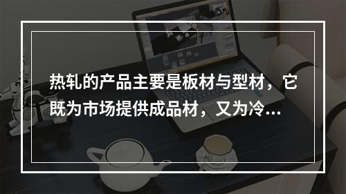 热轧的产品主要是板材与型材，它既为市场提供成品材，又为冷轧、