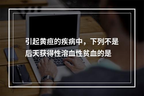 引起黄疸的疾病中，下列不是后天获得性溶血性贫血的是