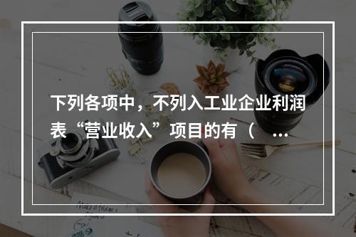 下列各项中，不列入工业企业利润表“营业收入”项目的有（　　）