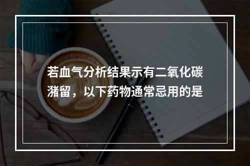 若血气分析结果示有二氧化碳潴留，以下药物通常忌用的是