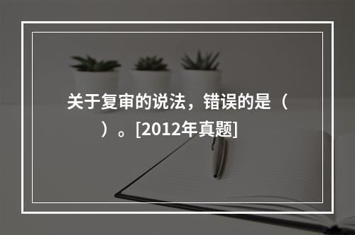 关于复审的说法，错误的是（　　）。[2012年真题]