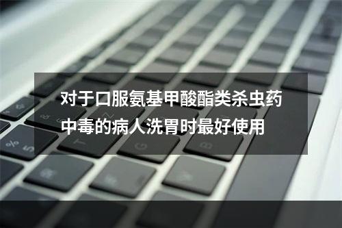 对于口服氨基甲酸酯类杀虫药中毒的病人洗胃时最好使用