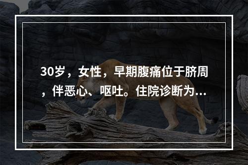 30岁，女性，早期腹痛位于脐周，伴恶心、呕吐。住院诊断为急性