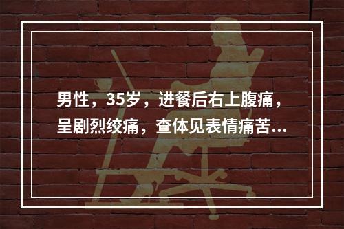 男性，35岁，进餐后右上腹痛，呈剧烈绞痛，查体见表情痛苦、不