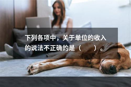 下列各项中，关于单位的收入的说法不正确的是（　　）。