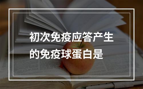 初次免疫应答产生的免疫球蛋白是