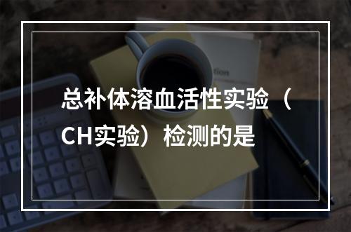 总补体溶血活性实验（CH实验）检测的是