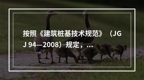 按照《建筑桩基技术规范》（JGJ 94—2008）规定，对