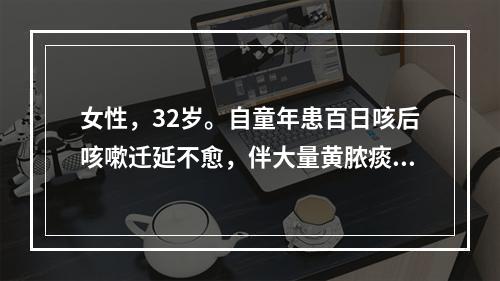 女性，32岁。自童年患百日咳后咳嗽迁延不愈，伴大量黄脓痰，偶