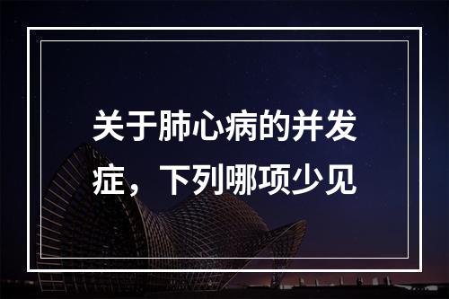 关于肺心病的并发症，下列哪项少见