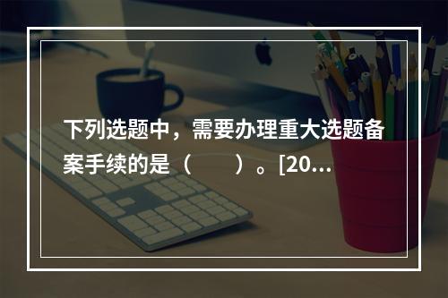 下列选题中，需要办理重大选题备案手续的是（　　）。[201