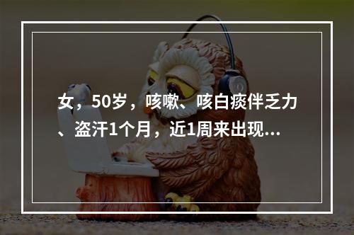 女，50岁，咳嗽、咳白痰伴乏力、盗汗1个月，近1周来出现发热