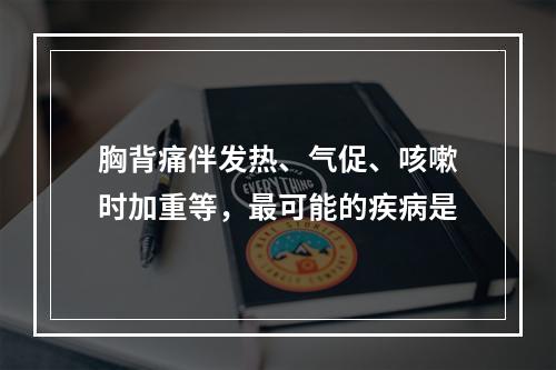 胸背痛伴发热、气促、咳嗽时加重等，最可能的疾病是