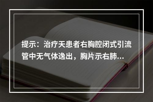 提示：治疗天患者右胸腔闭式引流管中无气体逸出，胸片示右肺复张