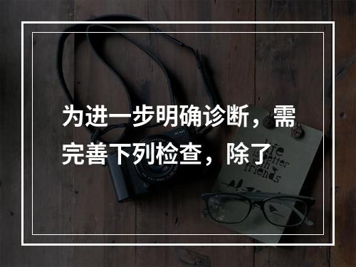 为进一步明确诊断，需完善下列检查，除了