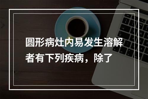 圆形病灶内易发生溶解者有下列疾病，除了