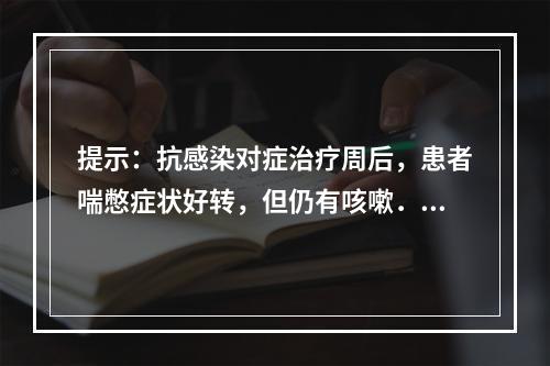 提示：抗感染对症治疗周后，患者喘憋症状好转，但仍有咳嗽．低热