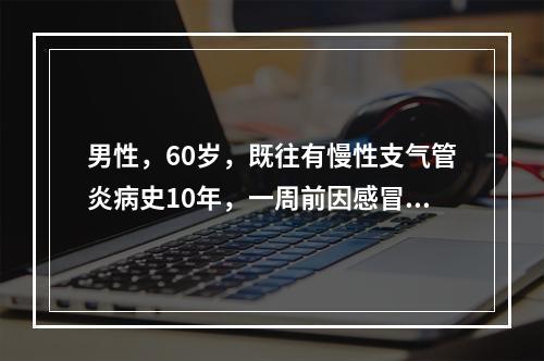 男性，60岁，既往有慢性支气管炎病史10年，一周前因感冒后咳