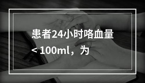 患者24小时咯血量< 100ml，为