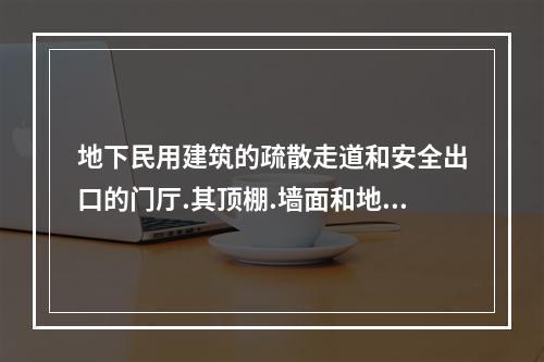 地下民用建筑的疏散走道和安全出口的门厅.其顶棚.墙面和地面的