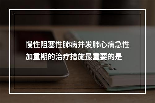 慢性阻塞性肺病并发肺心病急性加重期的治疗措施最重要的是