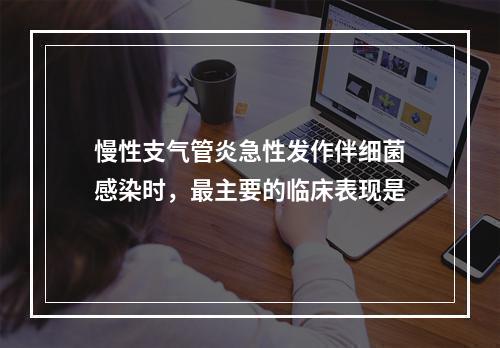 慢性支气管炎急性发作伴细菌感染时，最主要的临床表现是