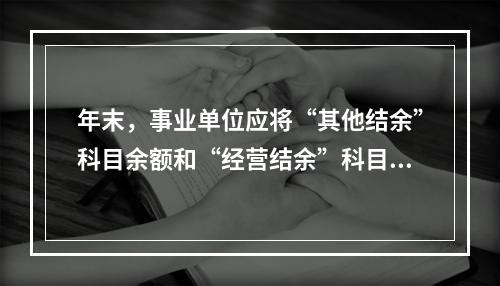 年末，事业单位应将“其他结余”科目余额和“经营结余”科目贷方