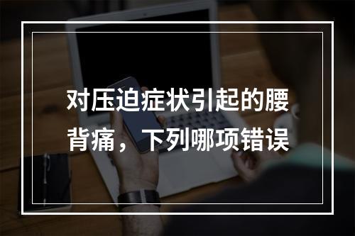 对压迫症状引起的腰背痛，下列哪项错误