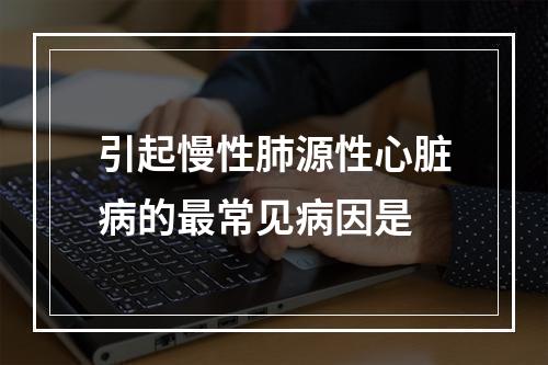 引起慢性肺源性心脏病的最常见病因是