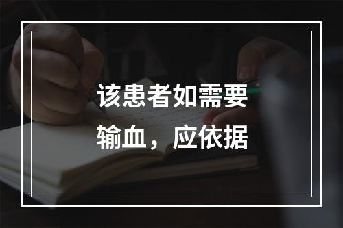 该患者如需要输血，应依据