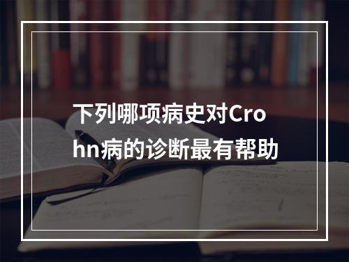 下列哪项病史对Crohn病的诊断最有帮助