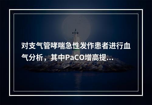 对支气管哮喘急性发作患者进行血气分析，其中PaCO增高提示