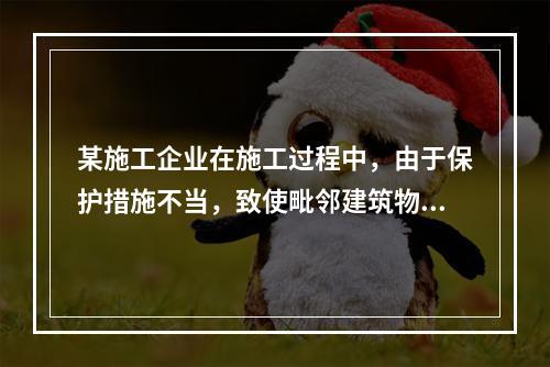 某施工企业在施工过程中，由于保护措施不当，致使毗邻建筑物开