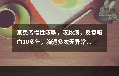 某患者慢性咳嗽，咳脓痰，反复咯血10多年，胸透多次无异常。近