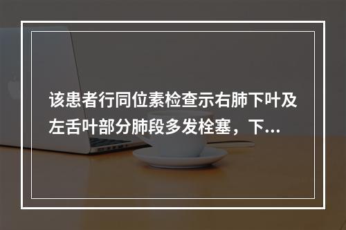 该患者行同位素检查示右肺下叶及左舌叶部分肺段多发栓塞，下肢深