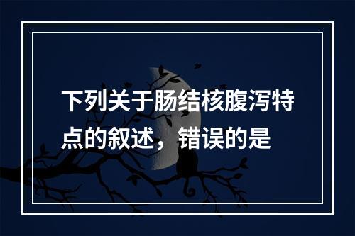 下列关于肠结核腹泻特点的叙述，错误的是