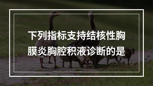 下列指标支持结核性胸膜炎胸腔积液诊断的是