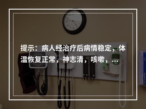 提示：病人经治疗后病情稳定，体温恢复正常，神志清，咳嗽，气促