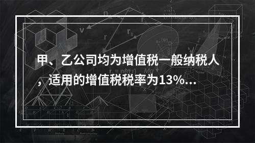 甲、乙公司均为增值税一般纳税人，适用的增值税税率为13%，甲