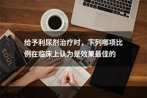 给予利尿剂治疗时，下列哪项比例在临床上认为是效果最佳的