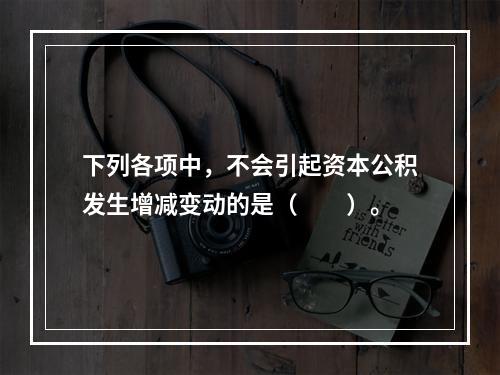 下列各项中，不会引起资本公积发生增减变动的是（　　）。