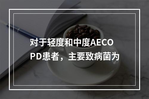 对于轻度和中度AECOPD患者，主要致病菌为